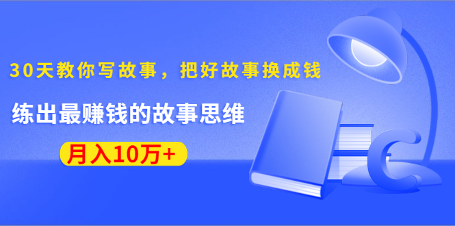 《30天教你写故事，把好故事换成钱》练出最赚钱的故事思维，月入10万+-甬战资源库
