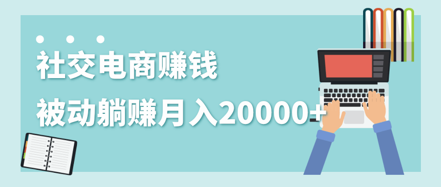 2020年最赚钱的副业，社交电商被动躺赚月入20000+，躺着就有收入（视频+文档）-甬战资源库