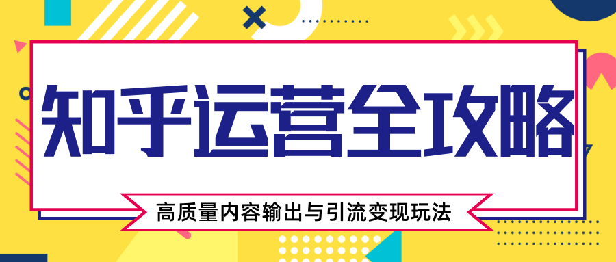 知乎运营全攻略，涨盐值最快的方法，高质量内容输出与引流变现玩法（共3节视频）-甬战资源库
