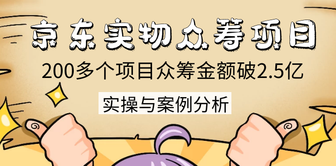 京东实物众筹项目：200多个项目众筹金额破2.5亿，实操与案例分析（4节课）-甬战资源库