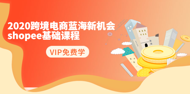2020跨境电商蓝海新机会-SHOPEE基础课程：简单粗暴日报爆千单（27节课）-甬战资源库