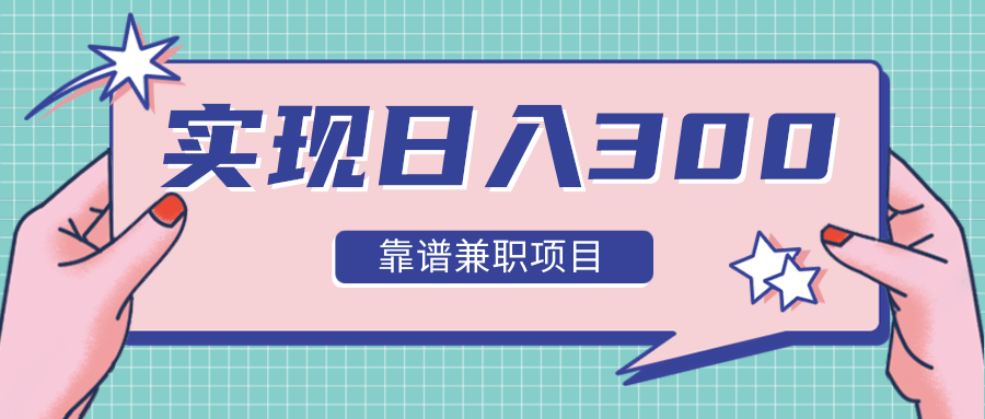 实现日入300元推荐靠谱兼职项目，精心筛选出12类靠谱兼职，走出兼职陷阱！-甬战资源库