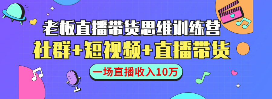 直播带货思维训练营：社群+短视频+直播带货：一场直播收入10万-甬战资源库