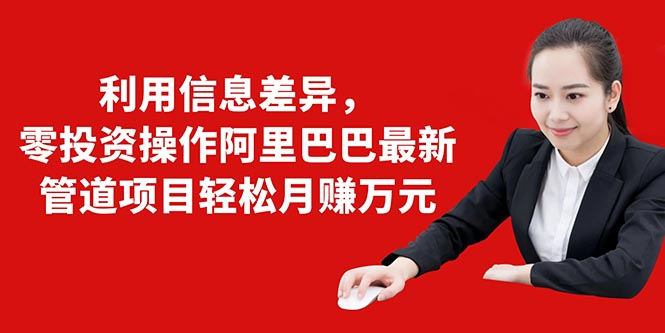 利用信息差异，零投资操作阿里巴巴最新管道项目轻松月赚10000+-甬战资源库