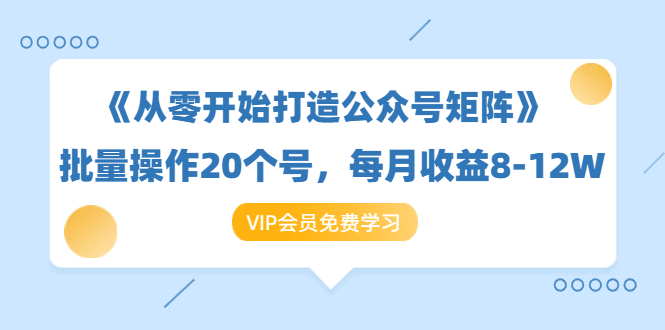 《从零开始打造公众号矩阵》批量操作20个号，每月收益大概8-12W（44节课）-甬战资源库