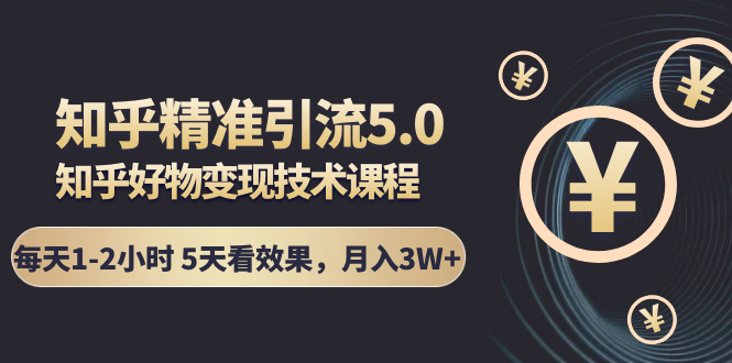 知乎精准引流5.0+知乎好物变现技术课程：每天1-2小时5天看效果，月入3W+-甬战资源库