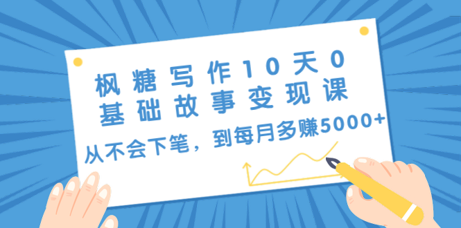 枫糖写作10天0基础故事变现课：从不会下笔，到每月多赚5000+（10节视频课）-甬战资源库