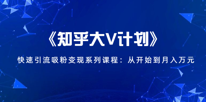 《知乎大V计划》快速引流吸粉变现系列课程：从0开始到月入万元-甬战资源库