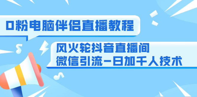 0粉电脑伴侣直播教程+风火轮抖音直播间微信引流-日加千人技术（两节视频）-甬战资源库