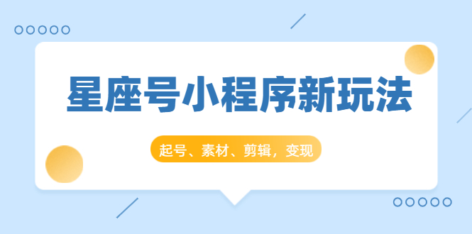 星座号小程序新玩法：起号、素材、剪辑，如何变现（附素材）-甬战资源库