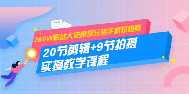 260W粉丝大佬带你玩转手机短视频：20节剪辑+9节拍摄 实操教学课程-甬战资源库
