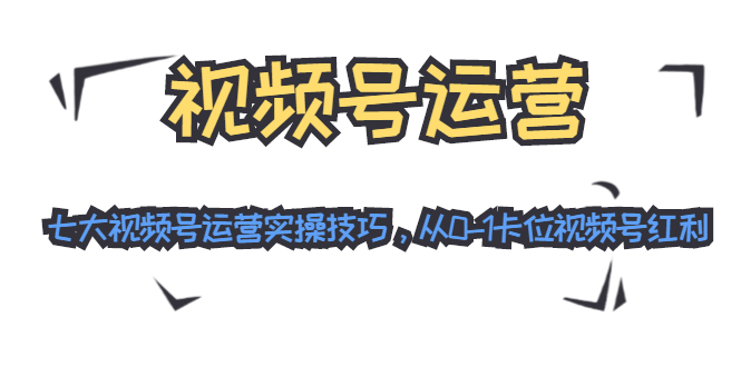 视频号运营：七大视频号运营实操技巧，从0-1卡位视频号红利-甬战资源库