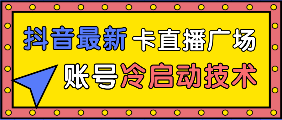 抖音最新卡直播广场12个方法、新老账号冷启动技术，异常账号冷启动-甬战资源库