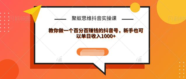 聚蚁思维抖音实操课:教你做一个百分百赚钱的抖音号，新手也可以单日收入1000+-甬战资源库