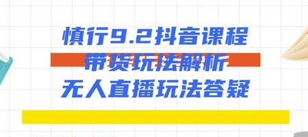 慎行抖音课程：带货玩法解析+无人直播玩法答疑-甬战资源库