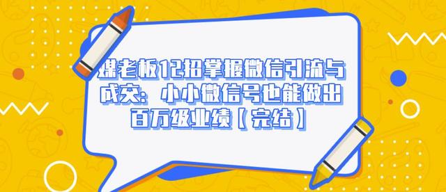 媒老板12招掌握微信引流与成交：小小微信号也能做出百万级业绩-甬战资源库