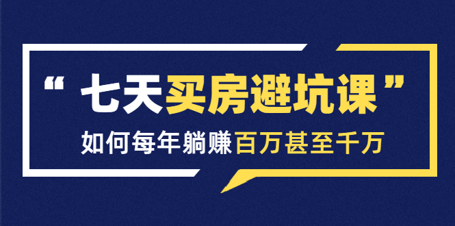 七天买房避坑课：人生中最为赚钱的投资，如何每年躺赚百万甚至千万-甬战资源库