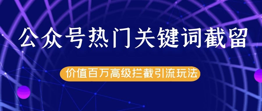 公众号热门关键词截留精准引流实战课程，价值百万高级拦截引流玩法！-甬战资源库
