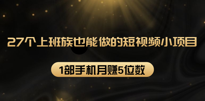 27个上班族也能做的短视频小项目，1部手机月赚5位数【赠短视频礼包】-甬战资源库