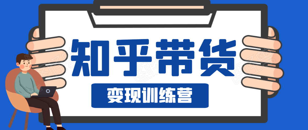 知乎带货变现训练营，教你0成本变现，告别拿死工资的生活-甬战资源库