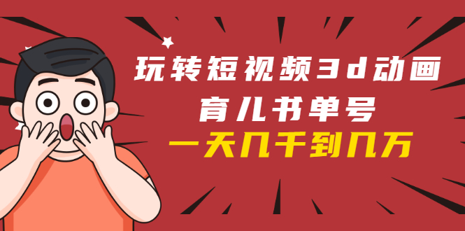 玩转短视频3D动画育儿书单号：实战操作一天几千，好的时候一天几万收益-甬战资源库
