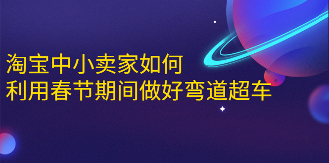 淘宝中小卖家如何利用春节期间做好弯道超车，如何做到月销售额20W+-甬战资源库