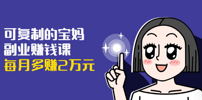可复制的宝妈副业赚钱课：左手赚这在右手带娃，每月多赚2万元-甬战资源库