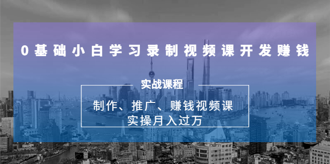 0基础小白学习录制视频课开发赚钱：制作、推广、赚钱视频课 实操月入过万-甬战资源库