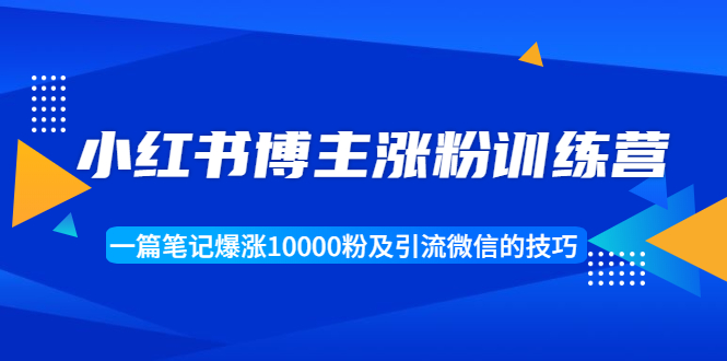 小红书博主涨粉训练营：一篇笔记爆涨10000粉及引流微信的技巧-甬战资源库