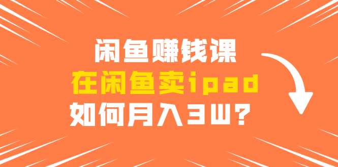 闲鱼赚钱课：在闲鱼卖ipad，如何月入3W？详细操作教程-甬战资源库