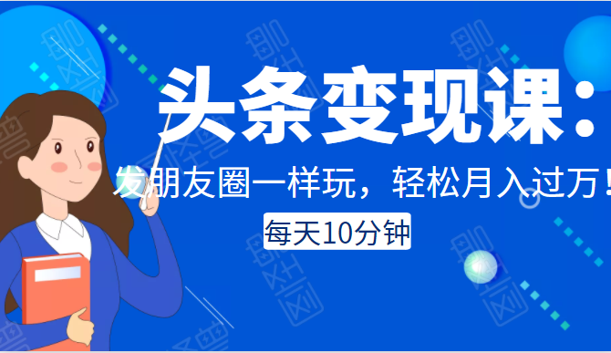 头条变现课：每天10分钟，像发朋友圈一样玩头条，轻松月入过万！-甬战资源库