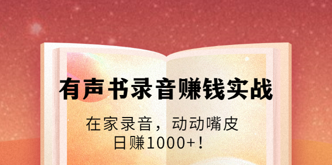 有声书录音赚钱实战：在家录音，动动嘴皮，日赚1000+！-甬战资源库