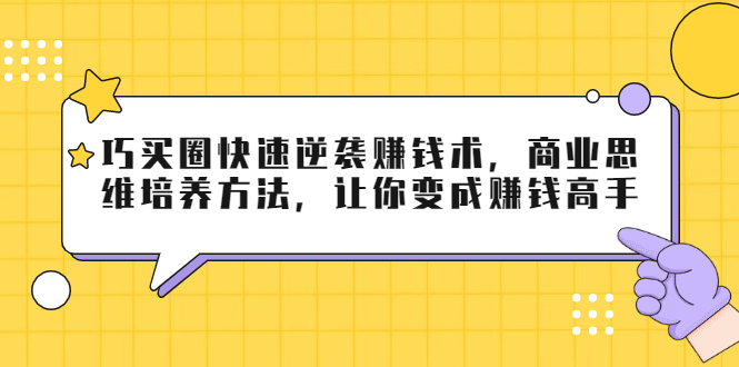 巧买圈快速逆袭赚钱术，商业思维培养方法，让你变成赚钱高手-甬战资源库