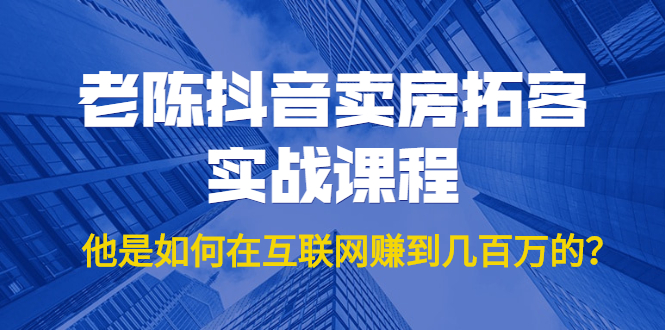 老陈抖音卖房拓客实战课程，他是如何在互联网赚到几百万的？价值1999元-甬战资源库