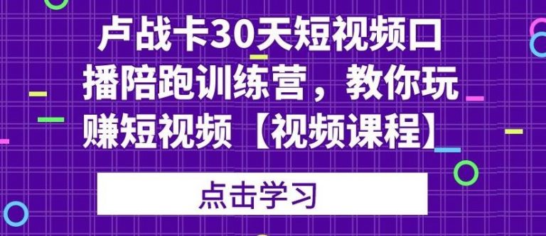 卢战卡30天短视频口播陪跑训练营，教你玩赚短视频-甬战资源库