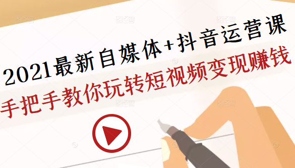 2021最新自媒体+抖音运营课，手把手教你玩转短视频变现赚钱-甬战资源库