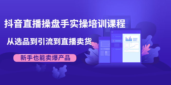 抖音直播操盘手实操培训课程：从选品到引流到直播卖货，新手也能卖爆产品-甬战资源库