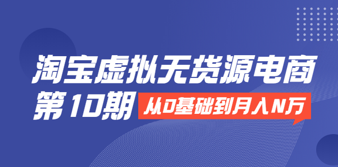 淘宝虚拟无货源电商第10期：从0基础到月入N万，全程实操，可批量操作-甬战资源库
