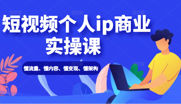 短视频个人ip商业实操课： 懂流量、懂内容、懂变现、懂架构（价值999元）-甬战资源库