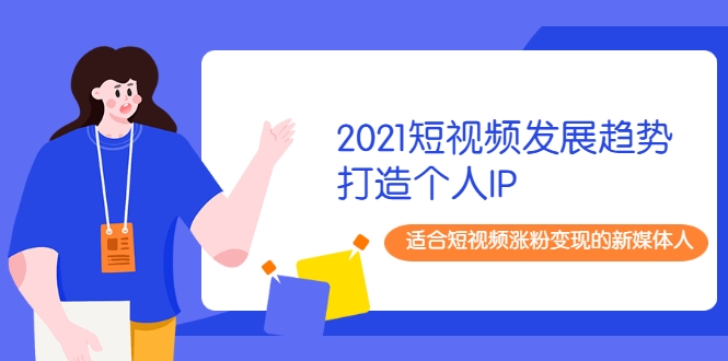2021短视频发展趋势+打造个人IP，适合短视频涨粉变现的新媒体人-甬战资源库