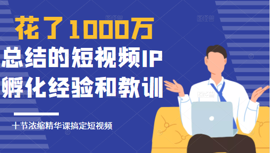花了1000万总结出来的短视频IP孵化经验和教训，10堂浓缩精华课助你搞定短视频-甬战资源库
