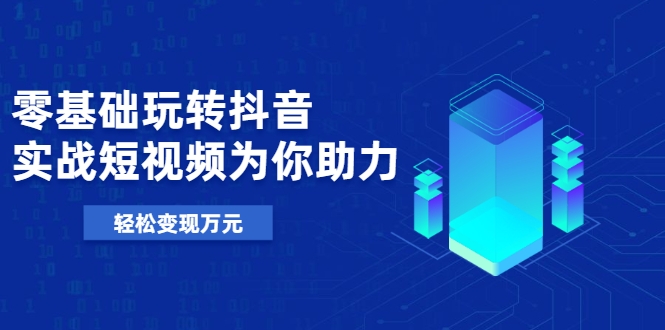 零基础玩转抖音，实战短视频为你助力，轻松变现万元-甬战资源库