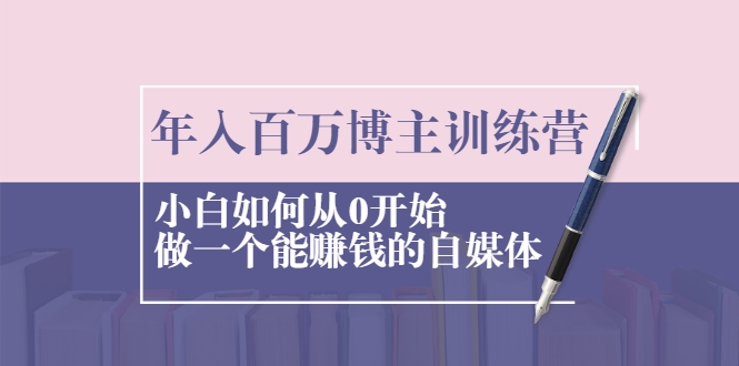 年入百万博主训练营：小白如何从0开始做一个能赚钱的自媒体-甬战资源库
