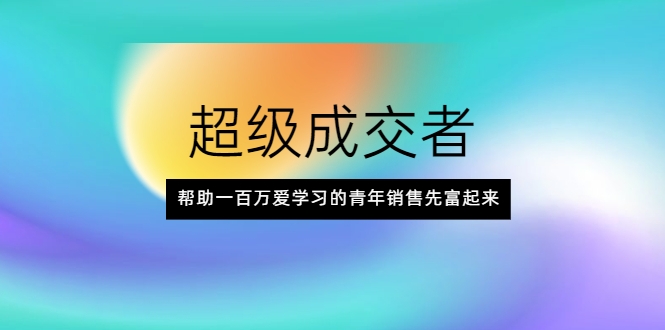 超级成交者，帮助一百万爱学习的青年销售先富起来-甬战资源库