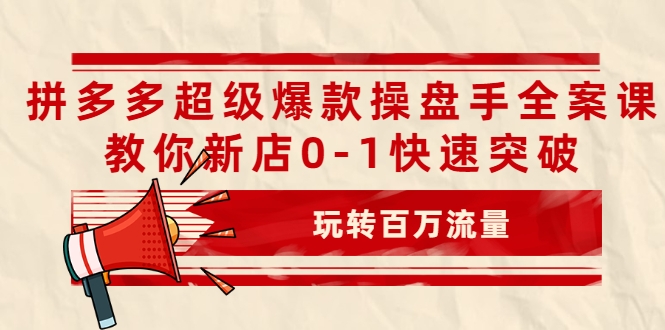 拼多多超级爆款操盘手全案课，教你新店0-1快速突破，玩转百万流量-甬战资源库