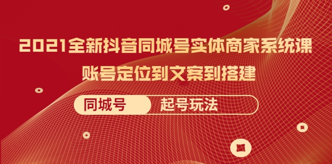 2021全新抖音同城号实体商家系统课，账号定位到文案到搭建 同城号起号玩法-甬战资源库