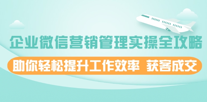 企业微信营销管理实操全攻略，助你轻松提升工作效率 获客成交 价值680元-甬战资源库