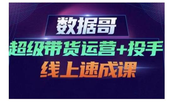数据哥·超级带货运营+投手线上速成课，快速提升运营和熟悉学会投手技巧-甬战资源库