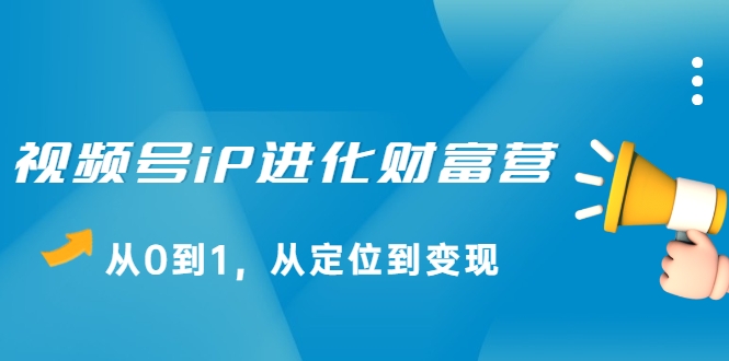 视频号iP进化财富营，从0到1，从定位到变现赚钱（价值1577元）-甬战资源库