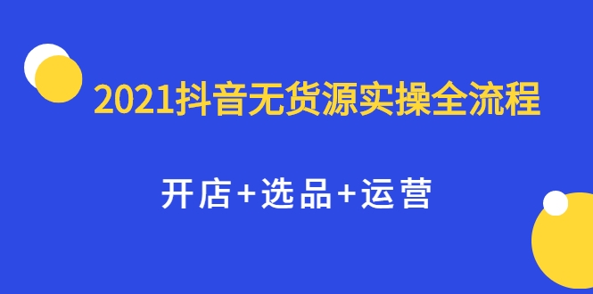 2021抖音无货源实操全流程，开店+选品+运营，全职兼职都可操作-甬战资源库